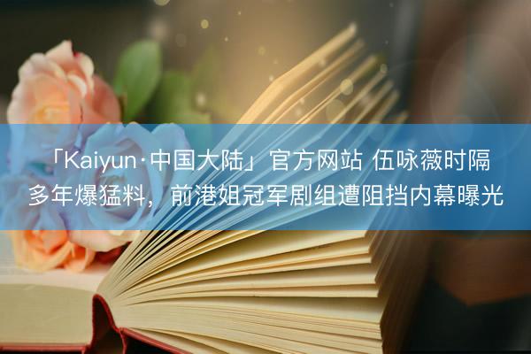 「Kaiyun·中国大陆」官方网站 伍咏薇时隔多年爆猛料,前港姐冠军剧组遭阻挡内幕曝光