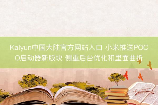 Kaiyun中国大陆官方网站入口 小米推送POCO启动器新版块 侧重后台优化和里面曲折