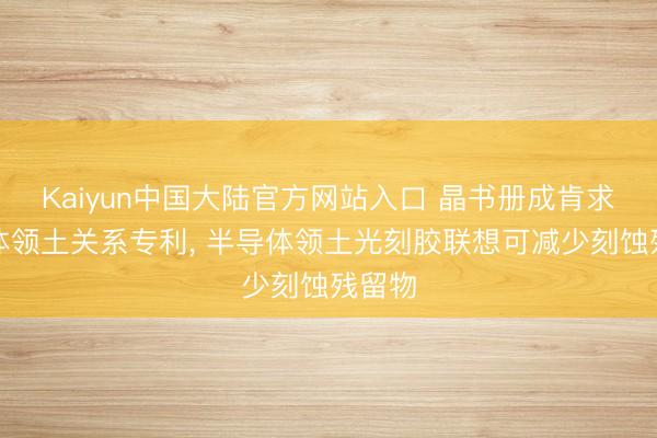 Kaiyun中国大陆官方网站入口 晶书册成肯求半导体领土关系专利， 半导体领土光刻胶联想可减少刻蚀残留物