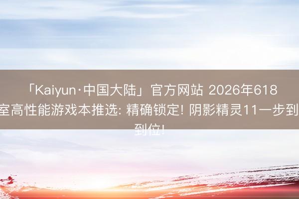 「Kaiyun·中国大陆」官方网站 2026年618寝室高性能游戏本推选: 精确锁定! 阴影精灵11一步到位!