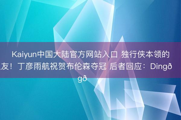 Kaiyun中国大陆官方网站入口 独行侠本领的队友！丁彦雨航祝贺布伦森夺冠 后者回应：Ding🙏