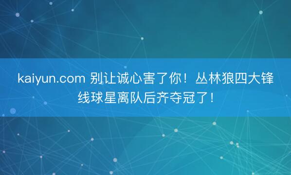 kaiyun.com 别让诚心害了你！丛林狼四大锋线球星离队后齐夺冠了！