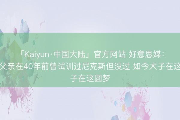 「Kaiyun·中国大陆」官方网站 好意思媒:唐斯父亲在40年前曾试训过尼克斯但没过 如今犬子在这圆梦