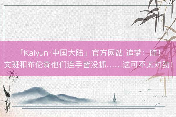 「Kaiyun·中国大陆」官方网站 追梦：哇！文班和布伦森他们连手皆没抓……这可不太对劲！