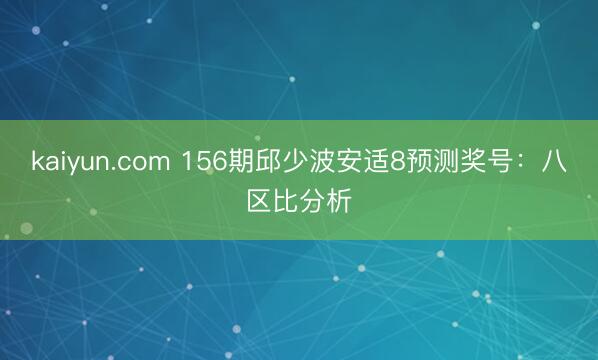 kaiyun.com 156期邱少波安适8预测奖号：八区比分析