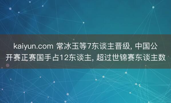 kaiyun.com 常冰玉等7东谈主晋级， 中国公开赛正赛国手占12东谈主， 超过世锦赛东谈主数