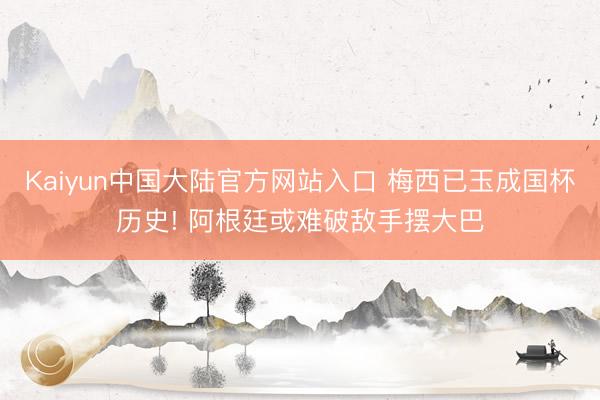 Kaiyun中国大陆官方网站入口 梅西已玉成国杯历史! 阿根廷或难破敌手摆大巴