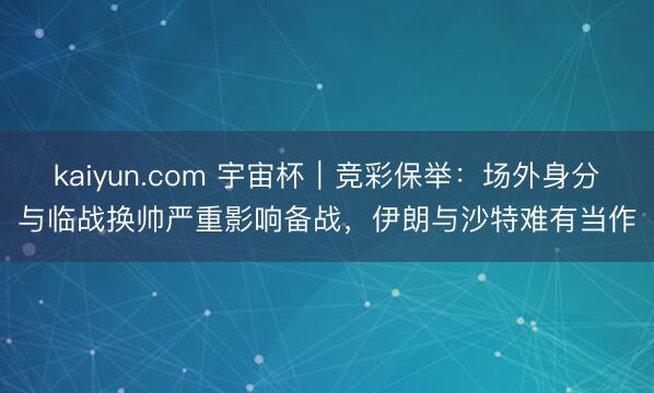 kaiyun.com 宇宙杯｜竞彩保举：场外身分与临战换帅严重影响备战，伊朗与沙特难有当作