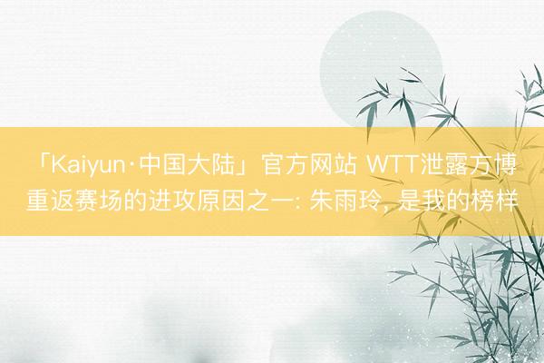 「Kaiyun·中国大陆」官方网站 WTT泄露方博重返赛场的进攻原因之一: 朱雨玲， 是我的榜样