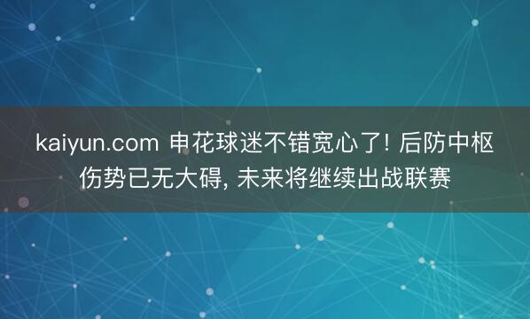 kaiyun.com 申花球迷不错宽心了! 后防中枢伤势已无大碍， 未来将继续出战联赛