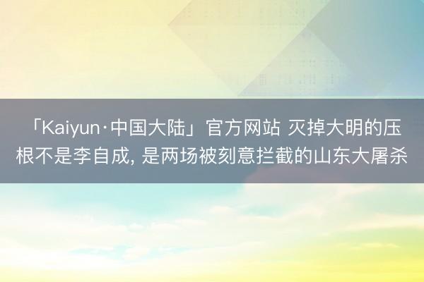 「Kaiyun·中国大陆」官方网站 灭掉大明的压根不是李自成， 是两场被刻意拦截的山东大屠杀