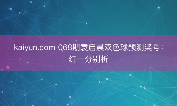 kaiyun.com 068期袁启晨双色球预测奖号：红一分别析