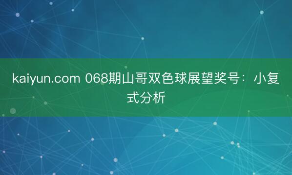 kaiyun.com 068期山哥双色球展望奖号：小复式分析