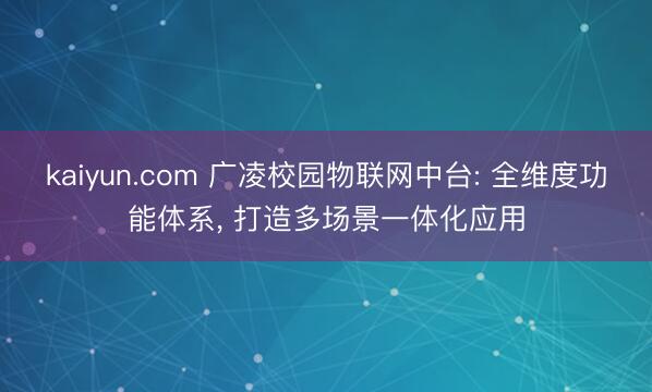kaiyun.com 广凌校园物联网中台: 全维度功能体系， 打造多场景一体化应用
