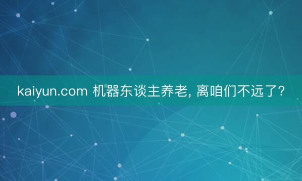 kaiyun.com 机器东谈主养老, 离咱们不远了?