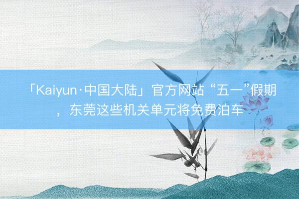 「Kaiyun·中国大陆」官方网站 “五一”假期，东莞这些机关单元将免费泊车