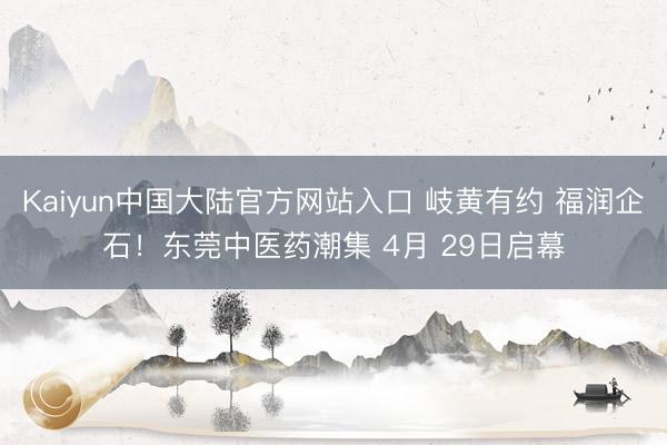 Kaiyun中国大陆官方网站入口 岐黄有约 福润企石！东莞中医药潮集 4月 29日启幕
