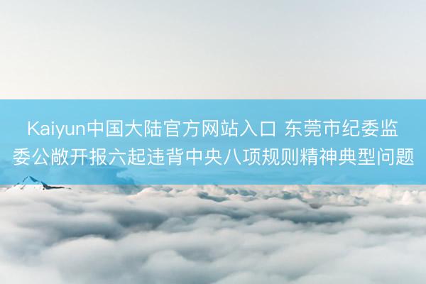 Kaiyun中国大陆官方网站入口 东莞市纪委监委公敞开报六起违背中央八项规则精神典型问题