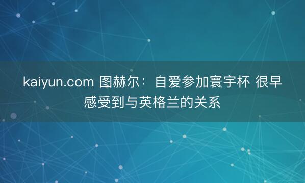 kaiyun.com 图赫尔：自爱参加寰宇杯 很早感受到与英格兰的关系