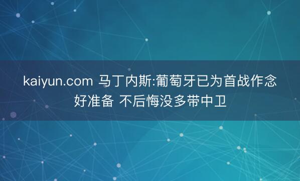 kaiyun.com 马丁内斯:葡萄牙已为首战作念好准备 不后悔没多带中卫
