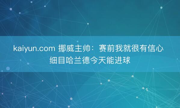 kaiyun.com 挪威主帅：赛前我就很有信心 细目哈兰德今天能进球