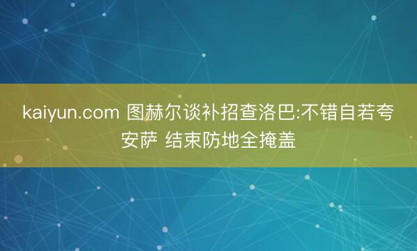 kaiyun.com 图赫尔谈补招查洛巴:不错自若夸安萨 结束防地全掩盖