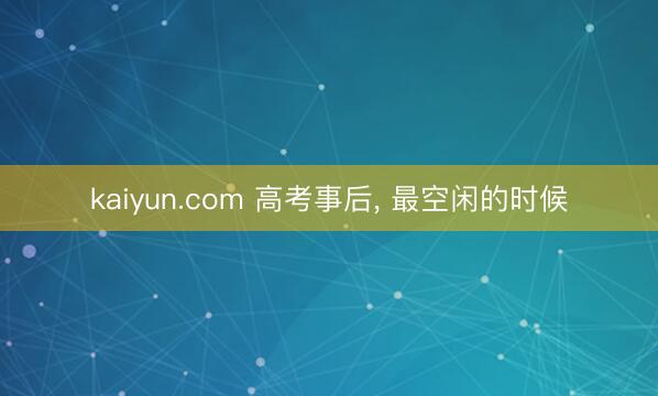 kaiyun.com 高考事后， 最空闲的时候