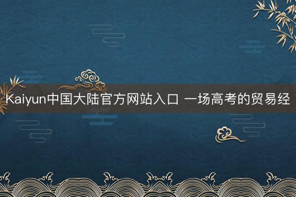 Kaiyun中国大陆官方网站入口 一场高考的贸易经