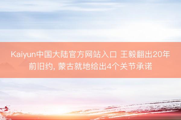 Kaiyun中国大陆官方网站入口 王毅翻出20年前旧约， 蒙古就地给出4个关节承诺