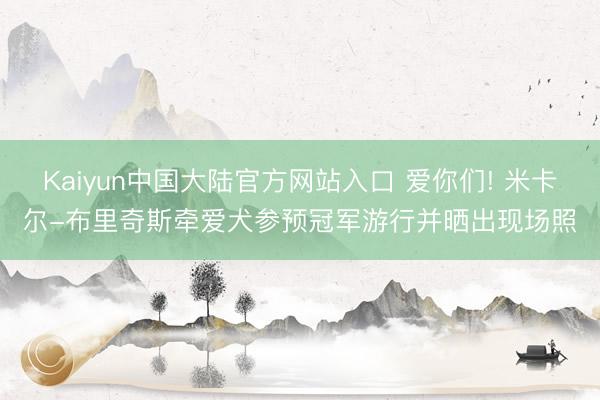 Kaiyun中国大陆官方网站入口 爱你们! 米卡尔-布里奇斯牵爱犬参预冠军游行并晒出现场照